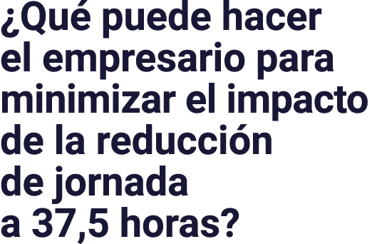  Qué puede hacer el empresario para minimizar el impacto de la reducción de jornada a 37,5 horas 