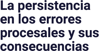 La persistencia en los errores procesales y sus consecuencias