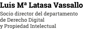 Luis M  Latasa Vassallo Socio director del departamento de Derecho Digital y Propiedad Intelectual