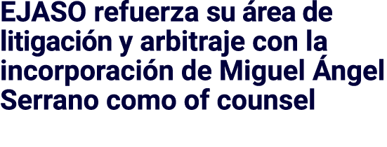 EJASO refuerza su área de litigación y arbitraje con la incorporación de Miguel Ángel Serrano como of counsel 