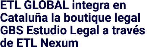 ETL GLOBAL integra en Cataluña la boutique legal GBS Estudio Legal a través de ETL Nexum