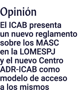 Opinión El ICAB presenta un nuevo reglamento sobre los MASC en la LOMESPJ y el nuevo Centro ADR-ICAB como modelo de a   