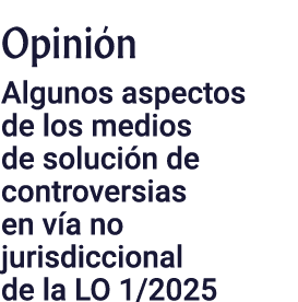 Opinión  Algunos aspectos de los medios de solución de controversias en vía no jurisdiccional de la LO 1 2025