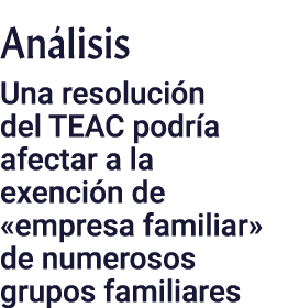 Análisis Una resolución del TEAC podría afectar a la exención de  empresa familiar  de numerosos grupos familiares