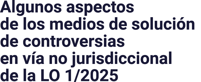 Algunos aspectos de los medios de solución de controversias en vía no jurisdiccional de la LO 1 2025