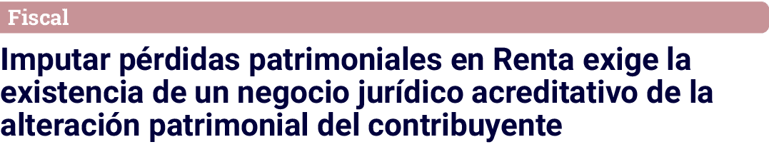 Fiscal Imputar pérdidas patrimoniales en Renta exige la existencia de un negocio jurídico acreditativo de la alteraci   
