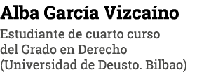 Alba García Vizcaíno Estudiante de cuarto curso del Grado en Derecho (Universidad de Deusto  Bilbao)