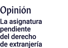 Opinión La asignatura pendiente del derecho de extranjería