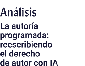 Análisis  La autoría programada: reescribiendo el derecho de autor con IA