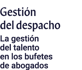 Gestión del despacho La gestión del talento en los bufetes de abogados