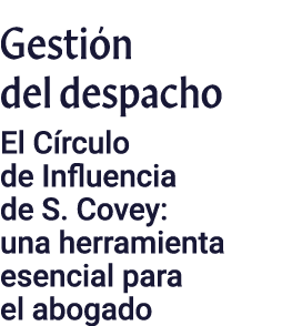 Gestión del despacho El Círculo de Influencia de S  Covey: una herramienta esencial para el abogado