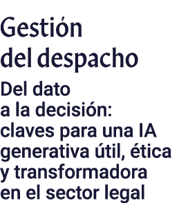 Gestión del despacho Del dato a la decisión: claves para una IA generativa útil, ética y transformadora en el sector    