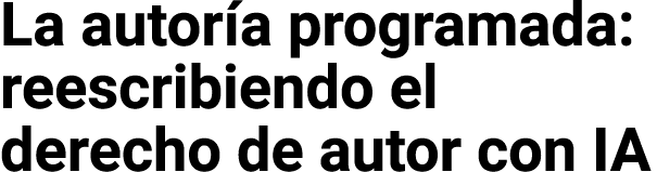 La autoría programada: reescribiendo el derecho de autor con IA