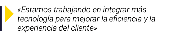   Estamos trabajando en integrar más tecnología para mejorar la eficiencia y la experiencia del cliente 