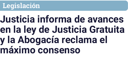 Legislación Justicia informa de avances en la ley de Justicia Gratuita y la Abogacía reclama el máximo consenso