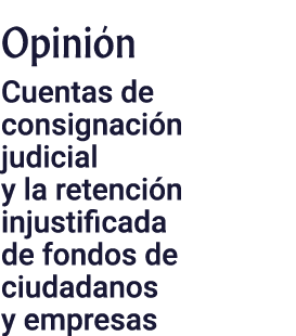 Opinión  Cuentas de consignación judicial y la retención injustificada de fondos de ciudadanos y empresas