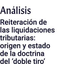 Análisis  Reiteración de las liquidaciones tributarias: origen y estado de la doctrina del  doble tiro 