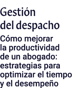 Gestión del despacho Cómo mejorar la productividad de un abogado: estrategias para optimizar el tiempo y el desempeño