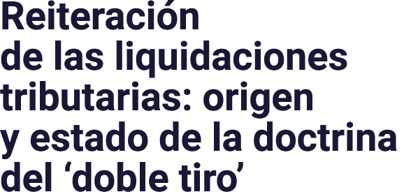  Reiteración de las liquidaciones tributarias: origen y estado de la doctrina del  doble tiro 