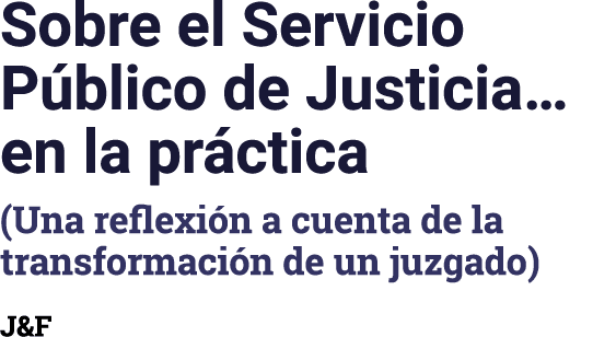Sobre el Servicio Público de Justicia  en la práctica (Una reflexión a cuenta de la transformación de un juzgado) J&F