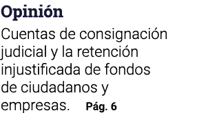 Opinión  Cuentas de consignación judicial y la retención injustificada de fondos de ciudadanos y empresas  Pág  6