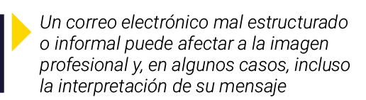  Un correo electrónico mal estructurado o informal puede afectar a la imagen profesional y, en algunos casos, incluso   