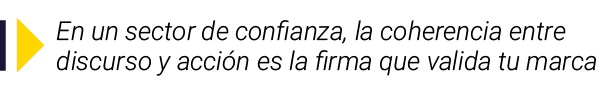  En un sector de confianza, la coherencia entre discurso y acción es la firma que valida tu marca