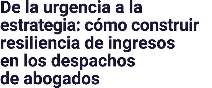 De la urgencia a la estrategia: cómo construir resiliencia de ingresos en los despachos de abogados