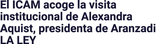 El ICAM acoge la visita institucional de Alexandra Aquist, presidenta de Aranzadi LA LEY