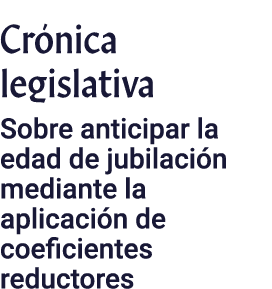 Crónica legislativa Sobre anticipar la edad de jubilación mediante la aplicación de coeficientes reductores