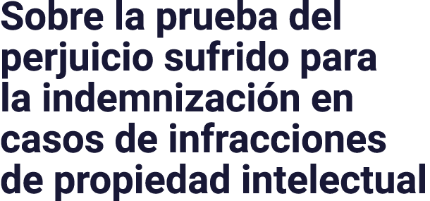 Sobre la prueba del perjuicio sufrido para la indemnización en casos de infracciones de propiedad intelectual