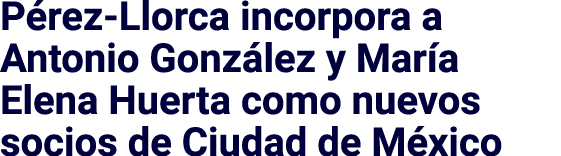 Pérez-Llorca incorpora a Antonio González y María Elena Huerta como nuevos socios de Ciudad de México