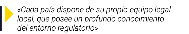   Cada país dispone de su propio equipo legal local, que posee un profundo conocimiento del entorno regulatorio 