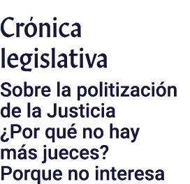 Crónica legislativa Sobre la politización de la Justicia  Por qué no hay más jueces  Porque no interesa