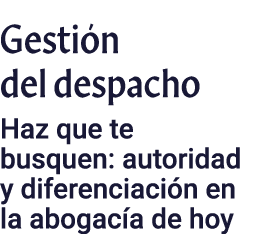 Gestión del despacho  Haz que te busquen: autoridad y diferenciación en la abogacía de hoy