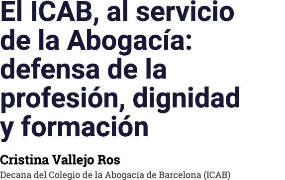 El ICAB, al servicio de la Abogacía: defensa de la profesión, dignidad y formación Cristina Vallejo Ros Decana del Co   