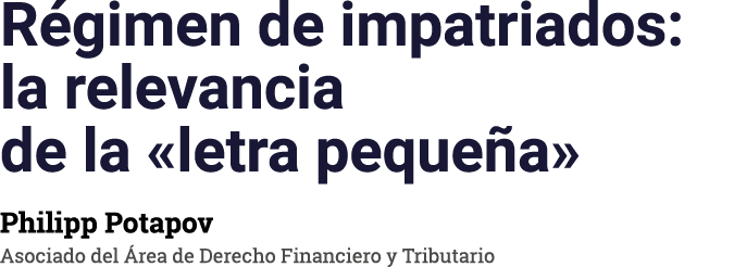Régimen de impatriados: la relevancia de la  letra pequeña  Philipp Potapov Asociado del Área de Derecho Financiero y   