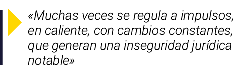   Muchas veces se regula a impulsos, en caliente, con cambios constantes, que generan una inseguridad jurídica notable 