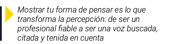  Mostrar tu forma de pensar es lo que transforma la percepción: de ser un profesional fiable a ser una voz buscada, c   