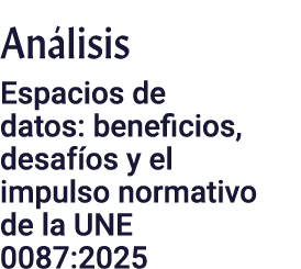 An lisis ﻿Espacios de datos: beneficios, desaf os y el impulso normativo de la UNE 0087:2025
