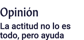 Opini n La actitud no lo es todo, pero ayuda