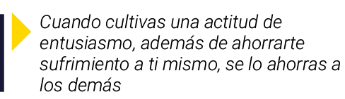 ￼ Cuando cultivas una actitud de entusiasmo, adem s de ahorrarte sufrimiento a ti mismo, se lo ahorras a los dem s