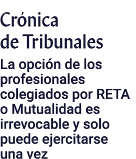 Cr nica de Tribunales La opci n de los profesionales colegiados por RETA o Mutualidad es irrevocable y solo puede eje...