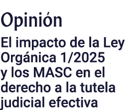 Opini n ﻿El impacto de la Ley Org nica 1/2025 y los MASC en el derecho a la tutela judicial efectiva