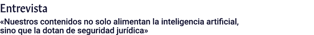 Entrevista «Nuestros contenidos no solo alimentan la inteligencia artificial, sino que la dotan de seguridad jur dica»