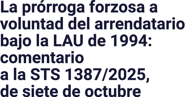 La pr rroga forzosa a voluntad del arrendatario bajo la LAU de 1994: comentario a la STS 1387/2025, de siete de octubre
