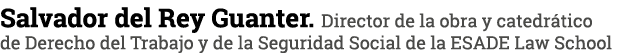Salvador del Rey Guanter. Director de la obra y catedr tico de Derecho del Trabajo y de la Seguridad Social de la ESA...