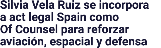 Silvia Vela Ruiz se incorpora a act legal Spain como Of Counsel para reforzar aviaci n, espacial y defensa