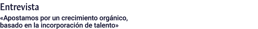 Entrevista «Apostamos por un crecimiento org nico, basado en la incorporaci n de talento»