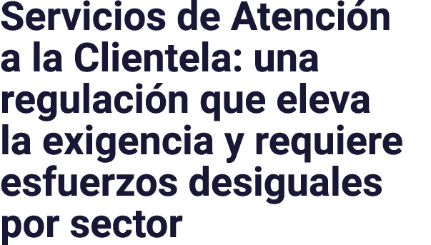 Servicios de Atenci n a la Clientela: una regulaci n que eleva la exigencia y requiere esfuerzos desiguales por sector